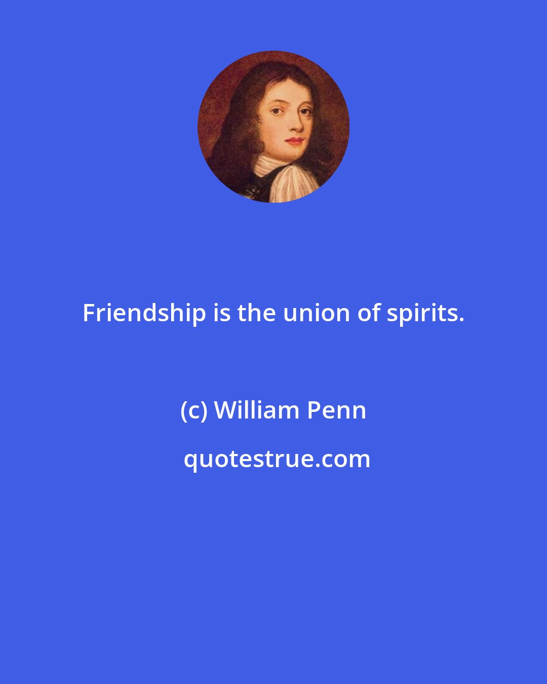 William Penn: Friendship is the union of spirits.