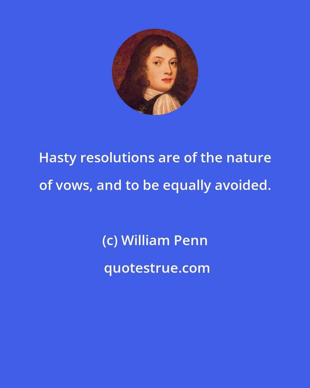 William Penn: Hasty resolutions are of the nature of vows, and to be equally avoided.