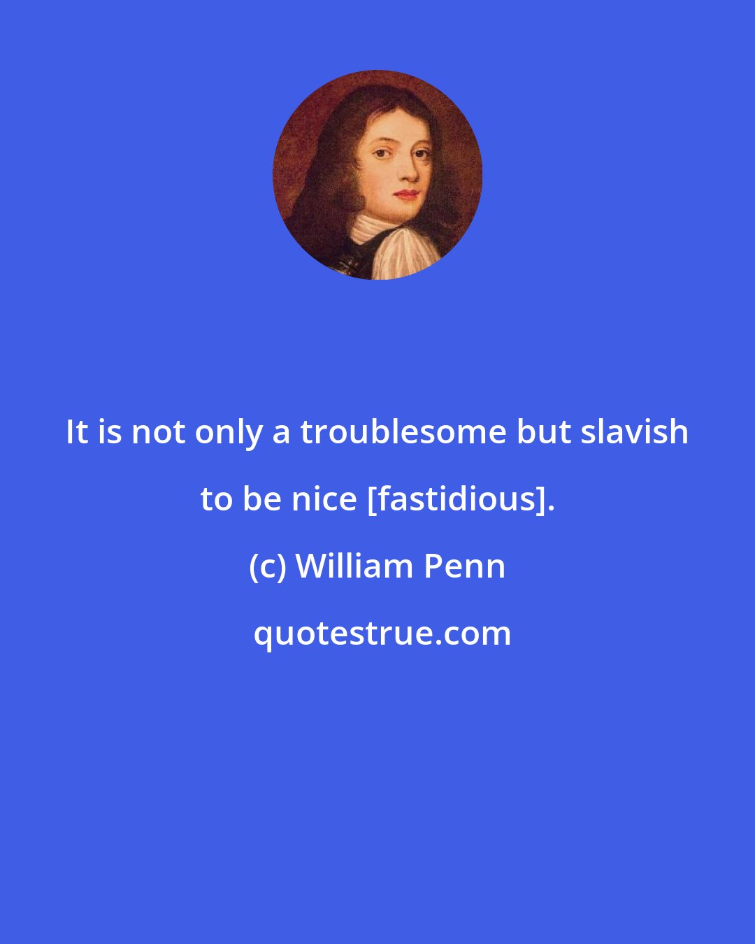 William Penn: It is not only a troublesome but slavish to be nice [fastidious].