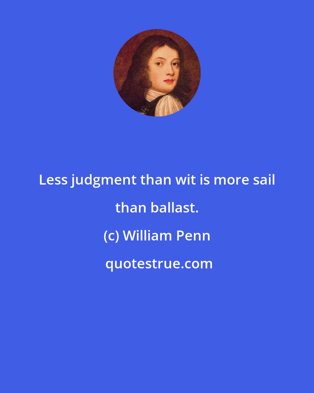 William Penn: Less judgment than wit is more sail than ballast.