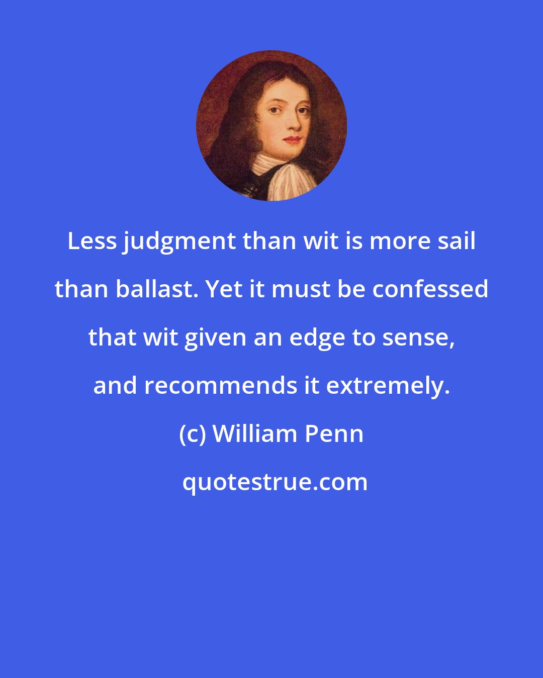 William Penn: Less judgment than wit is more sail than ballast. Yet it must be confessed that wit given an edge to sense, and recommends it extremely.