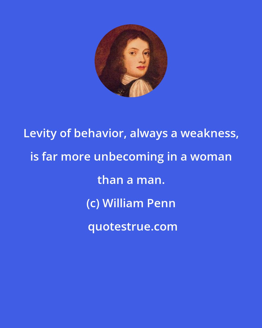 William Penn: Levity of behavior, always a weakness, is far more unbecoming in a woman than a man.