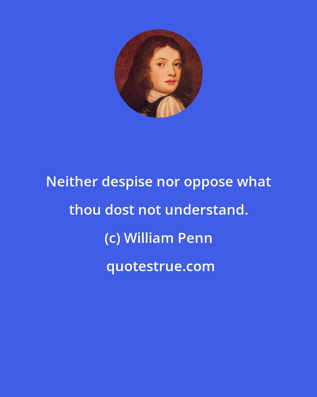 William Penn: Neither despise nor oppose what thou dost not understand.