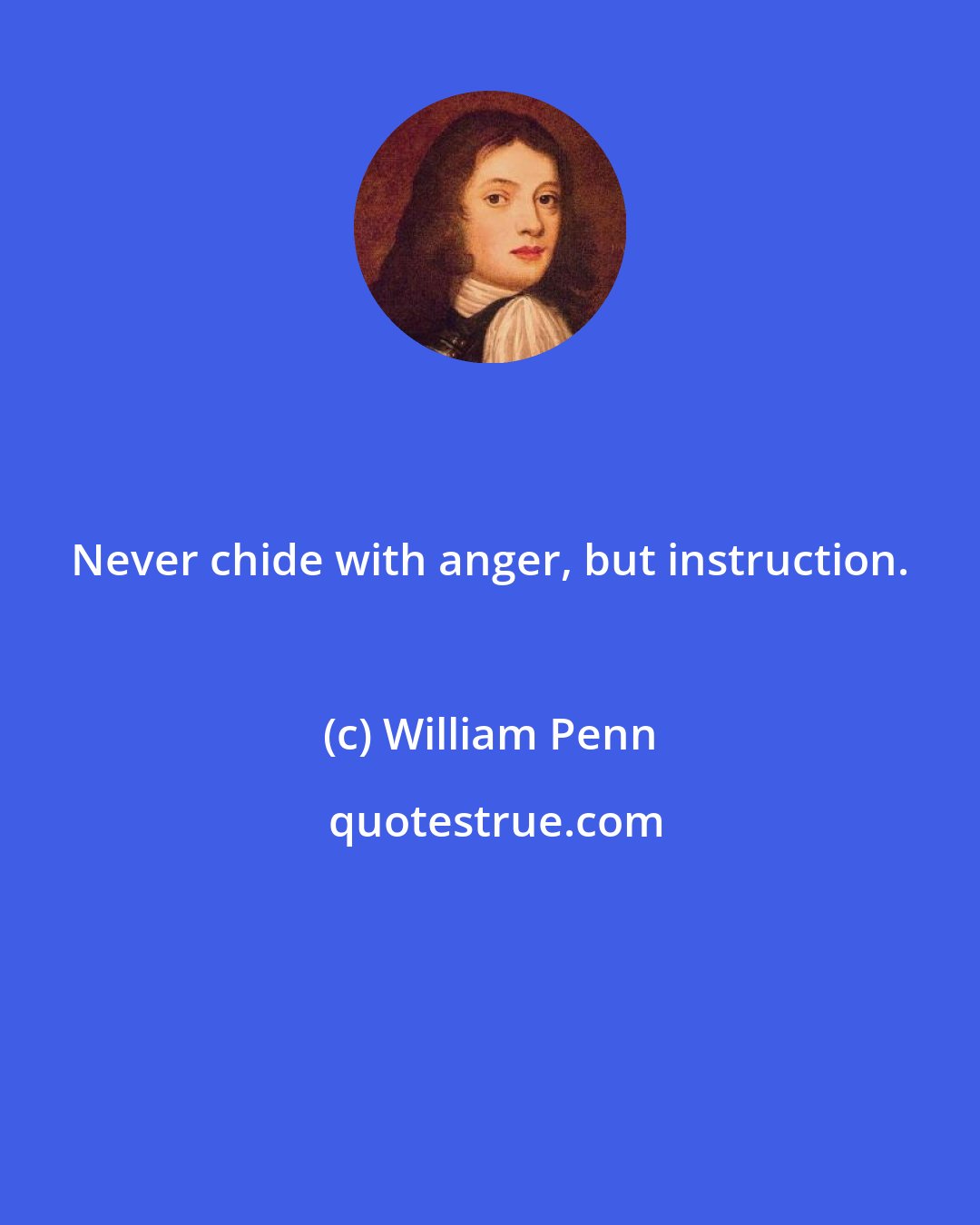 William Penn: Never chide with anger, but instruction.