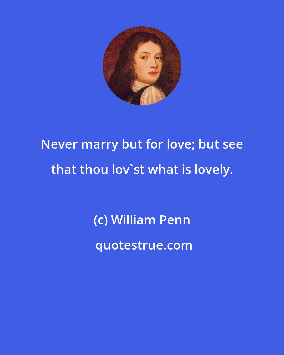 William Penn: Never marry but for love; but see that thou lov'st what is lovely.