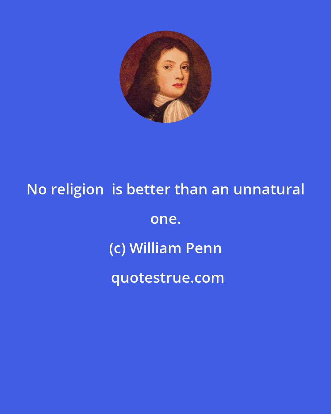 William Penn: No religion  is better than an unnatural one.