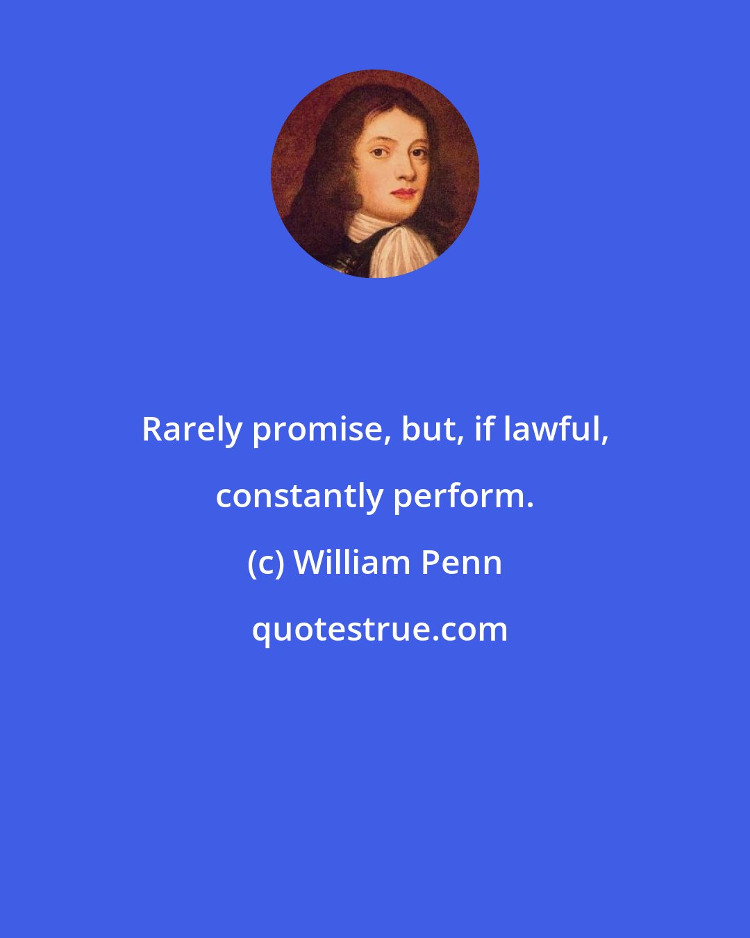 William Penn: Rarely promise, but, if lawful, constantly perform.