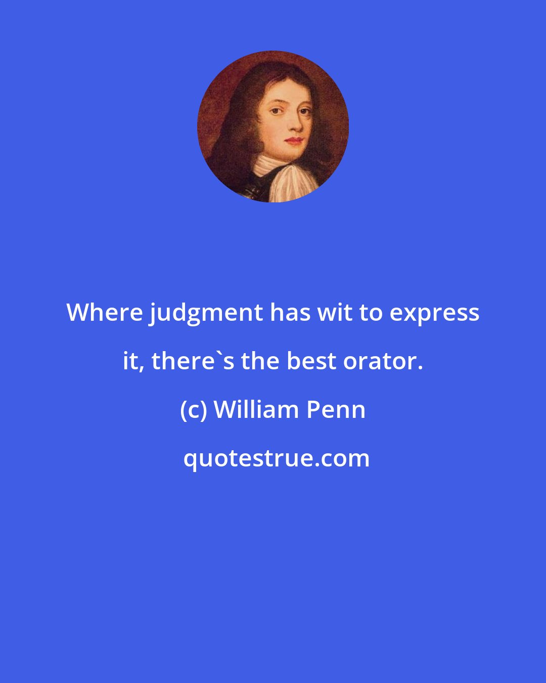 William Penn: Where judgment has wit to express it, there's the best orator.