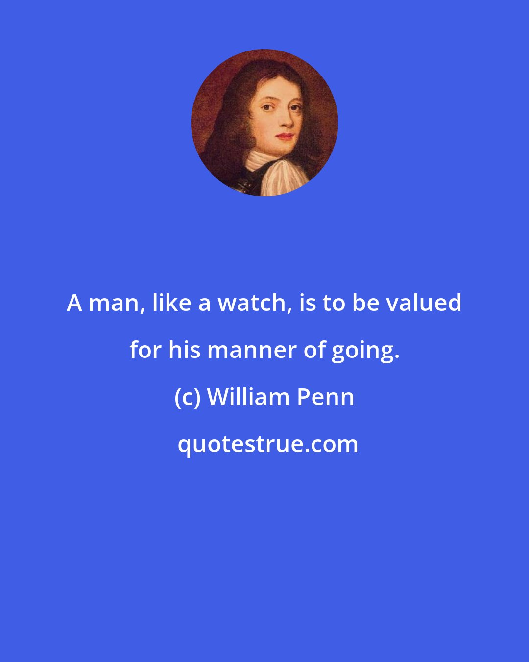 William Penn: A man, like a watch, is to be valued for his manner of going.