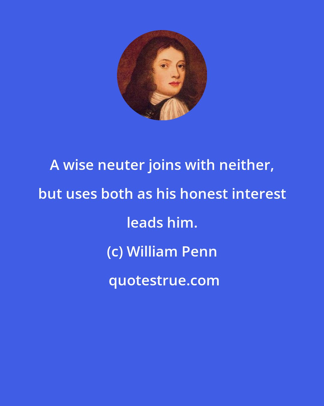 William Penn: A wise neuter joins with neither, but uses both as his honest interest leads him.