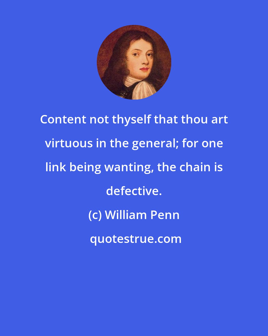 William Penn: Content not thyself that thou art virtuous in the general; for one link being wanting, the chain is defective.