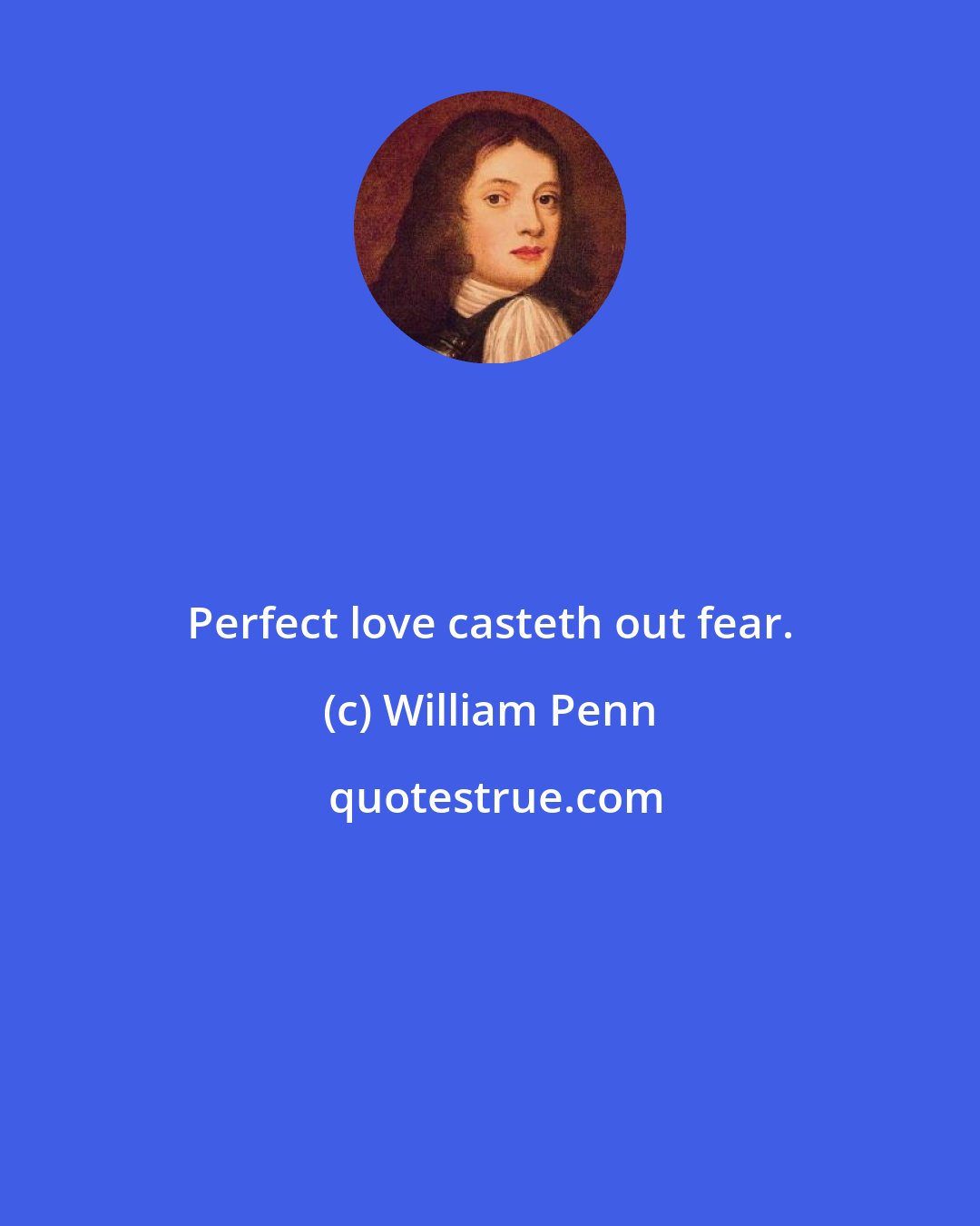 William Penn: Perfect love casteth out fear.