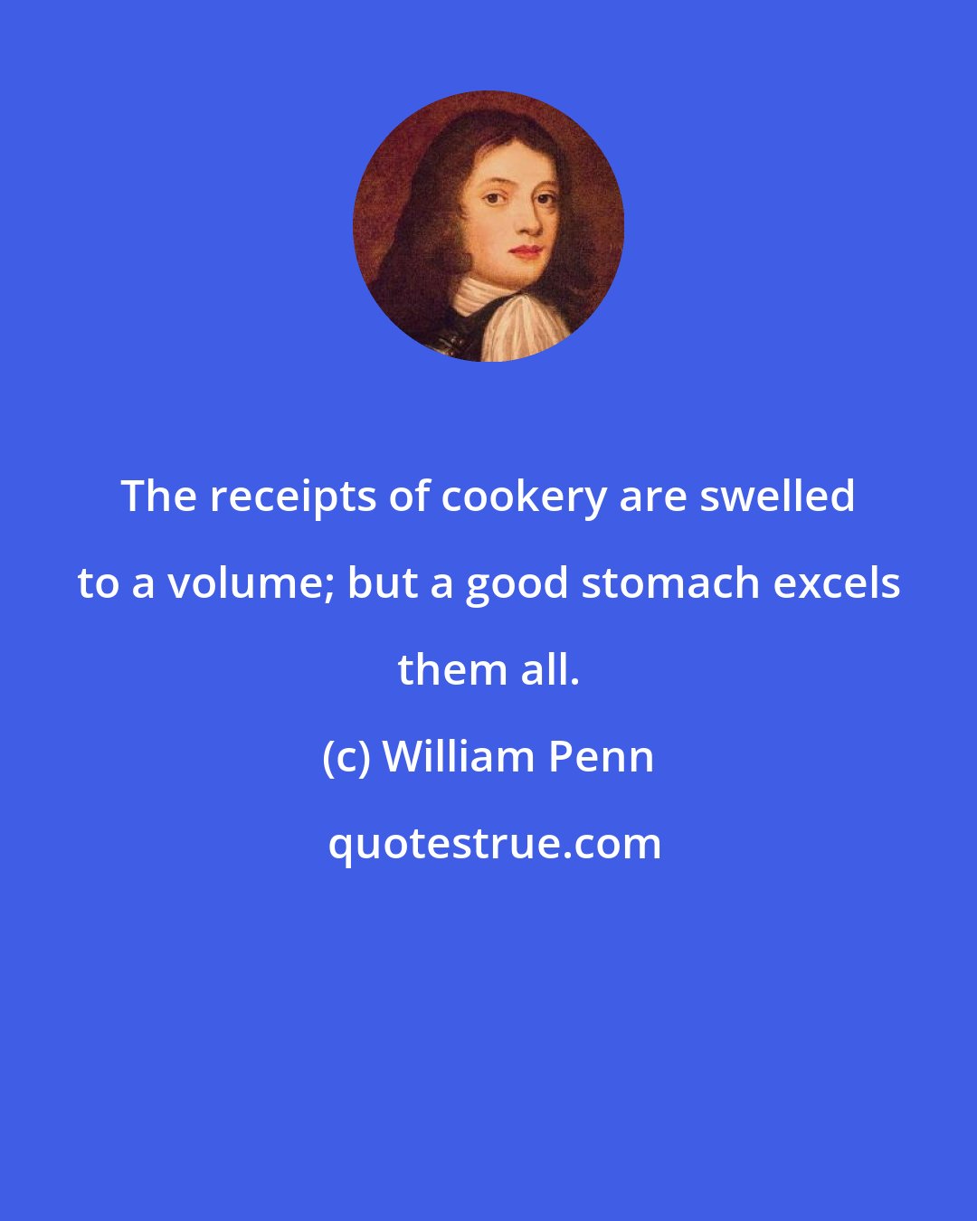 William Penn: The receipts of cookery are swelled to a volume; but a good stomach excels them all.