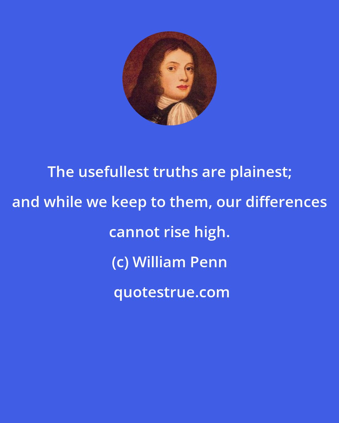 William Penn: The usefullest truths are plainest; and while we keep to them, our differences cannot rise high.