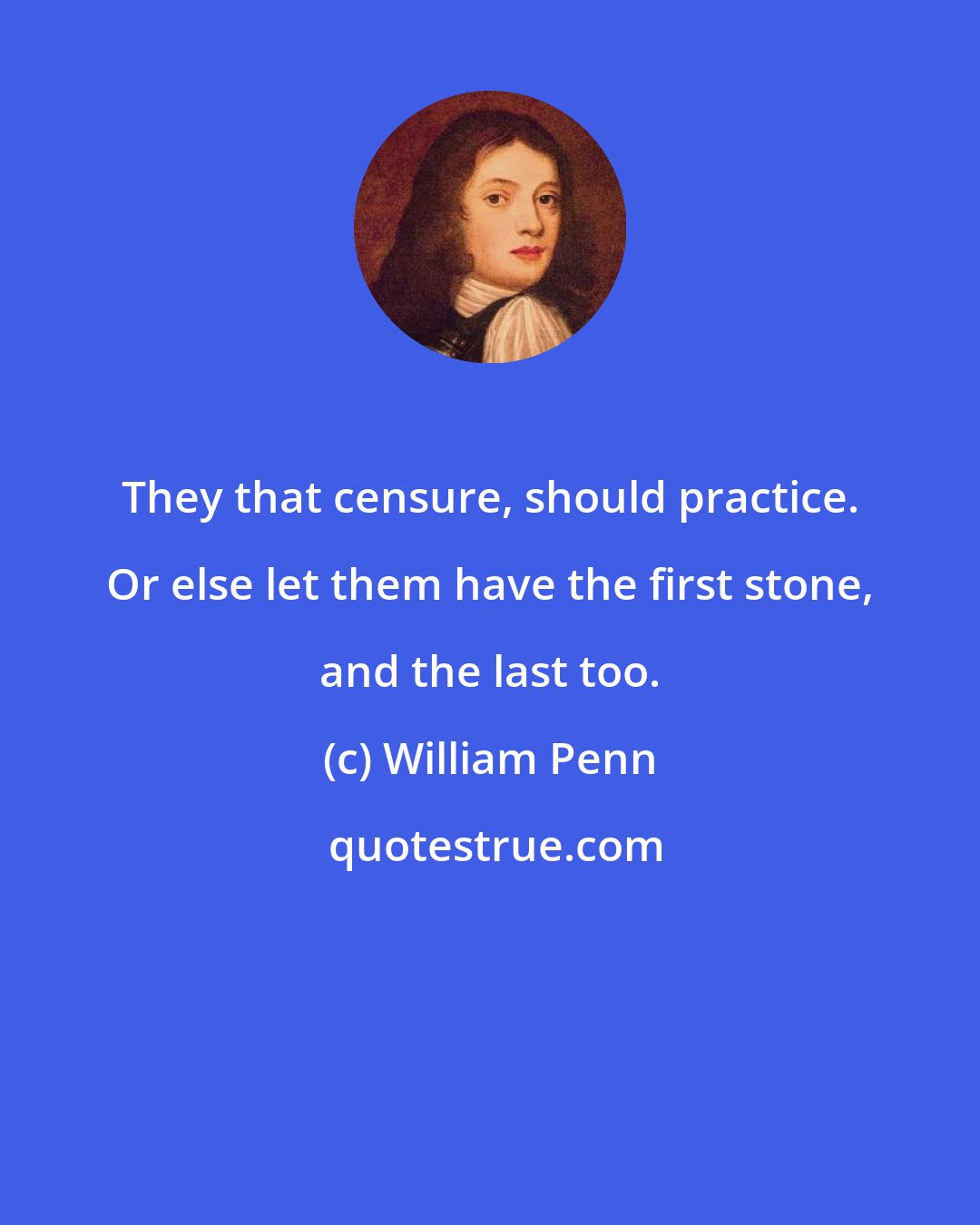 William Penn: They that censure, should practice. Or else let them have the first stone, and the last too.