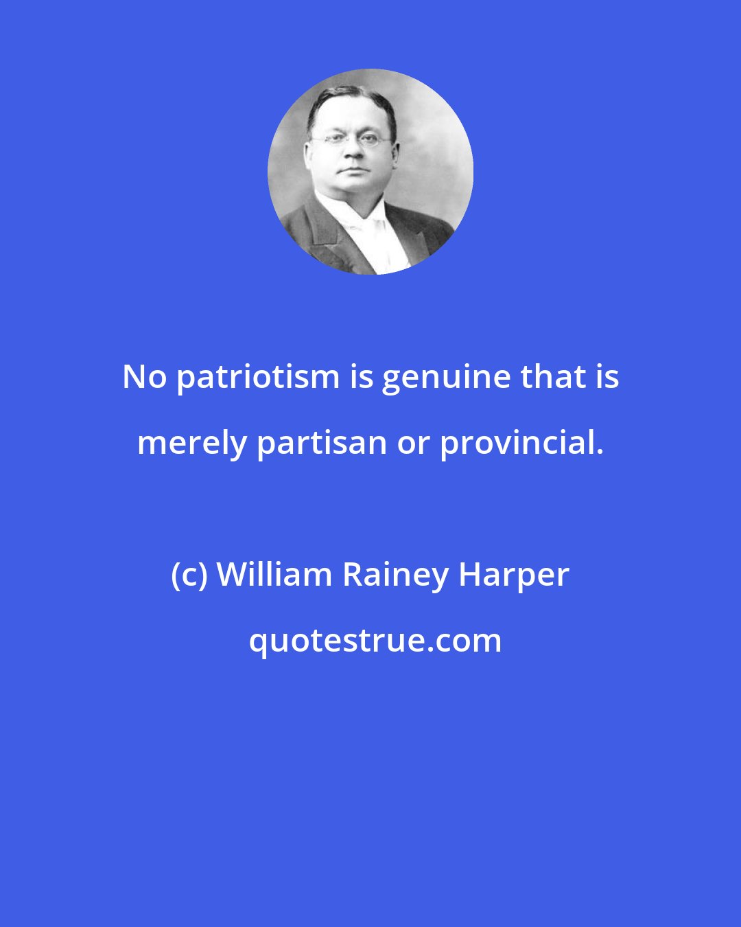 William Rainey Harper: No patriotism is genuine that is merely partisan or provincial.