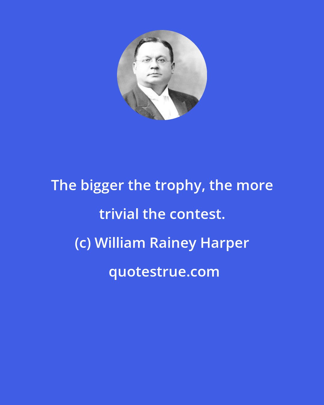 William Rainey Harper: The bigger the trophy, the more trivial the contest.