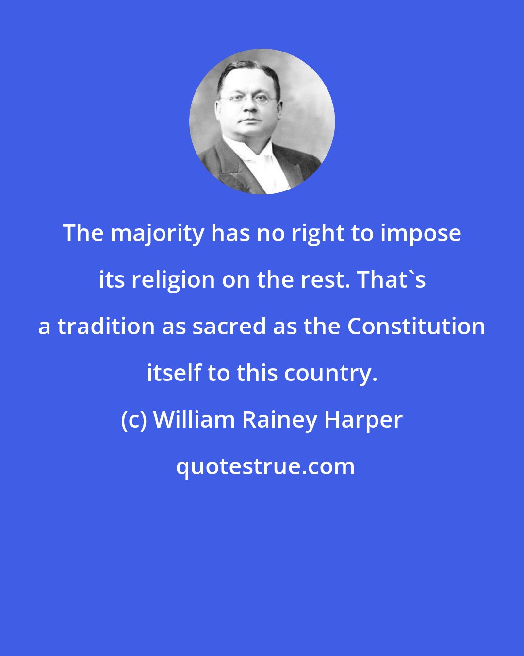 William Rainey Harper: The majority has no right to impose its religion on the rest. That's a tradition as sacred as the Constitution itself to this country.