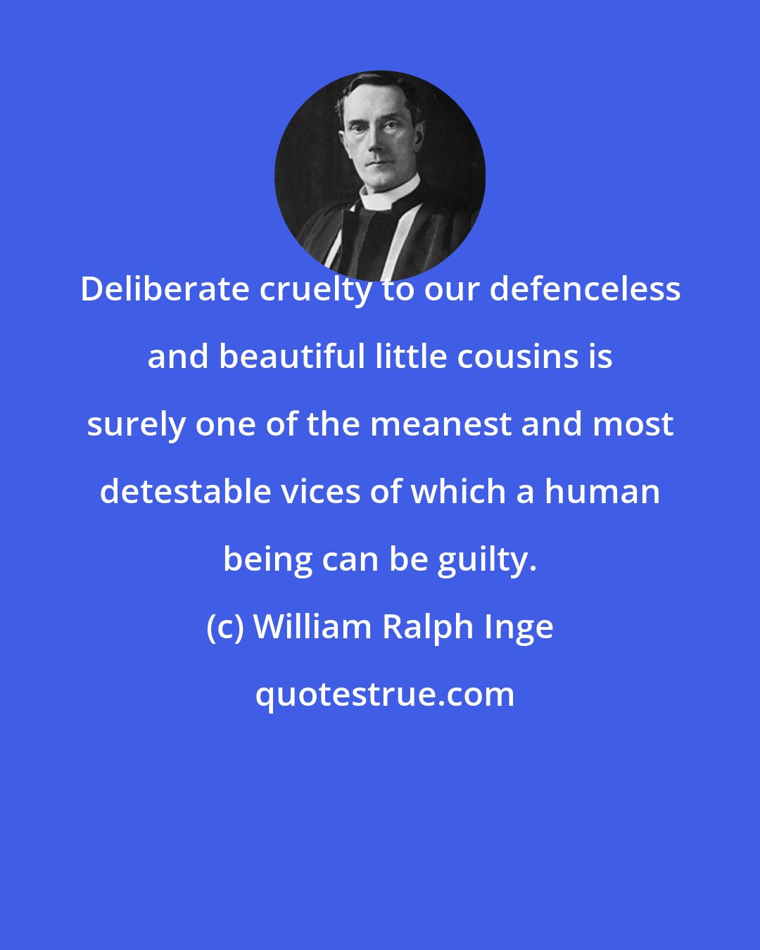 William Ralph Inge: Deliberate cruelty to our defenceless and beautiful little cousins is surely one of the meanest and most detestable vices of which a human being can be guilty.