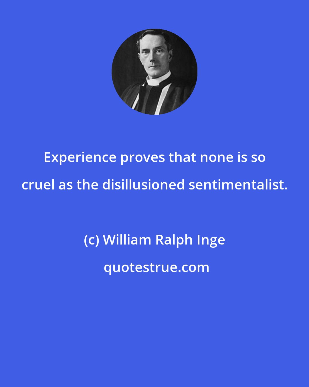 William Ralph Inge: Experience proves that none is so cruel as the disillusioned sentimentalist.