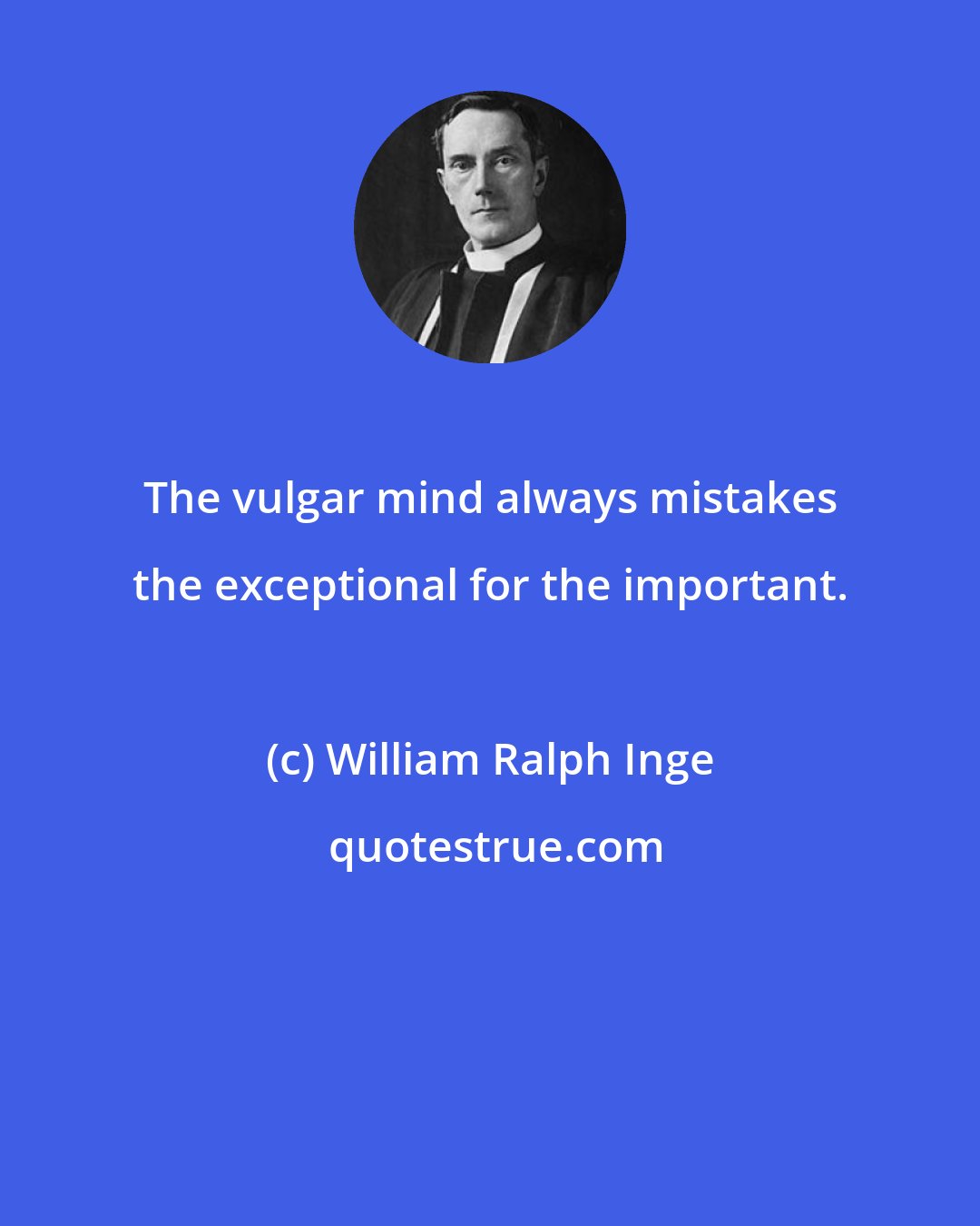 William Ralph Inge: The vulgar mind always mistakes the exceptional for the important.