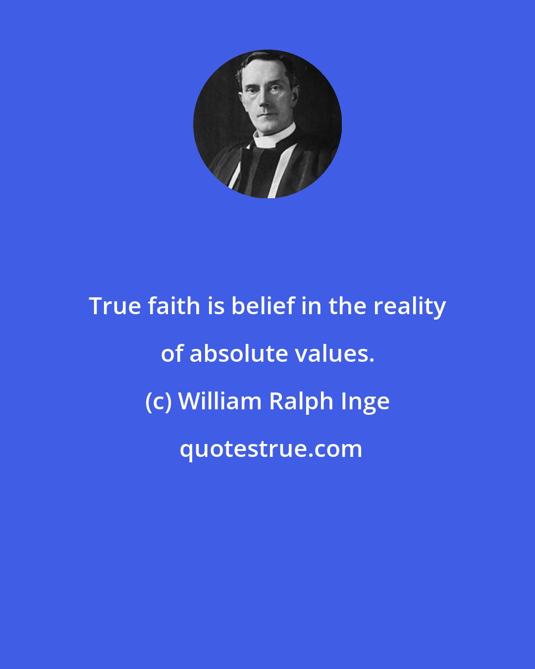 William Ralph Inge: True faith is belief in the reality of absolute values.