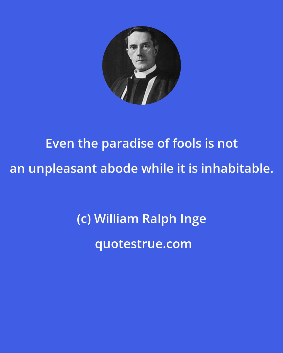 William Ralph Inge: Even the paradise of fools is not an unpleasant abode while it is inhabitable.