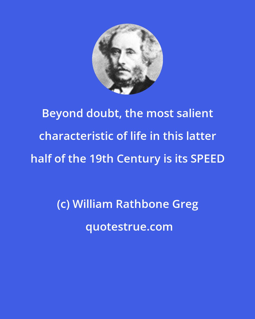 William Rathbone Greg: Beyond doubt, the most salient characteristic of life in this latter half of the 19th Century is its SPEED