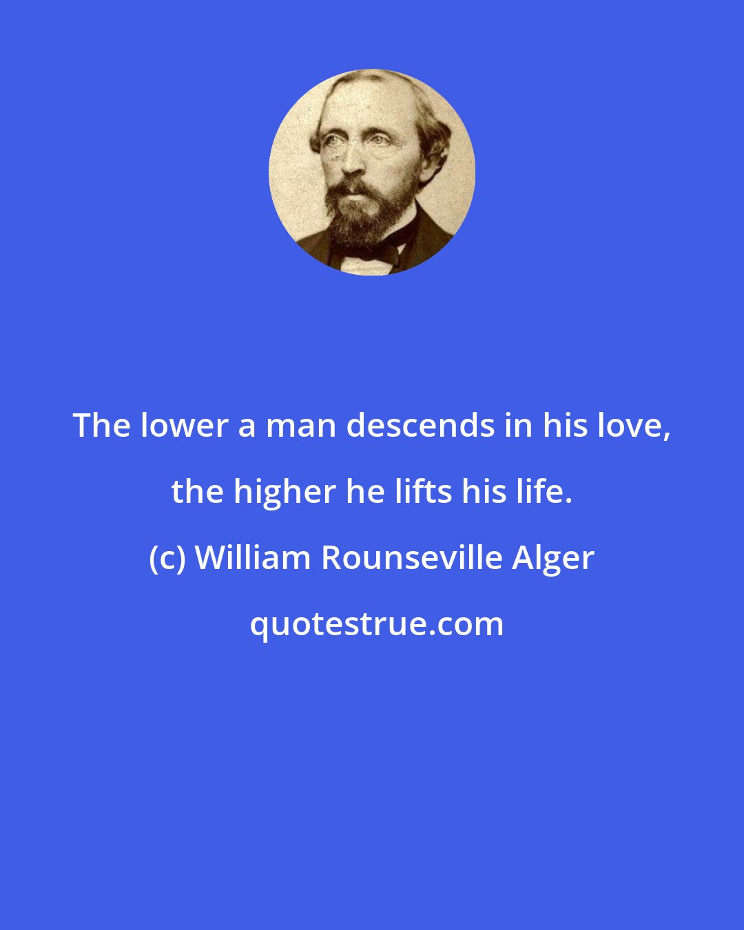 William Rounseville Alger: The lower a man descends in his love, the higher he lifts his life.