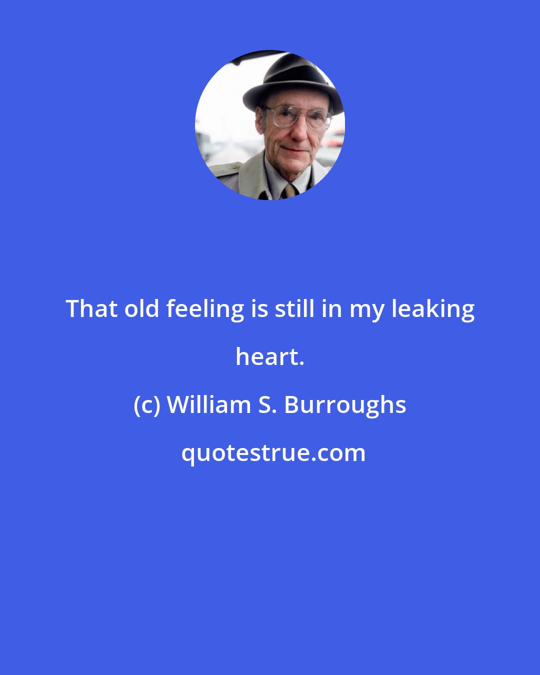 William S. Burroughs: That old feeling is still in my leaking heart.