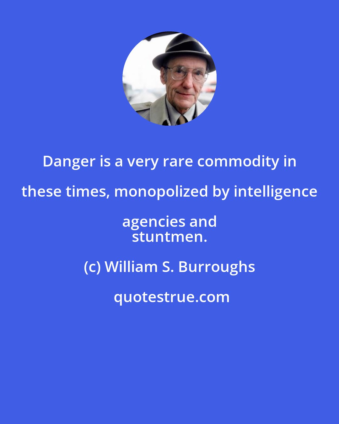 William S. Burroughs: Danger is a very rare commodity in these times, monopolized by intelligence agencies and 
 stuntmen.