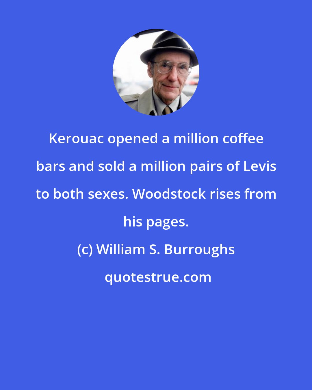 William S. Burroughs: Kerouac opened a million coffee bars and sold a million pairs of Levis to both sexes. Woodstock rises from his pages.