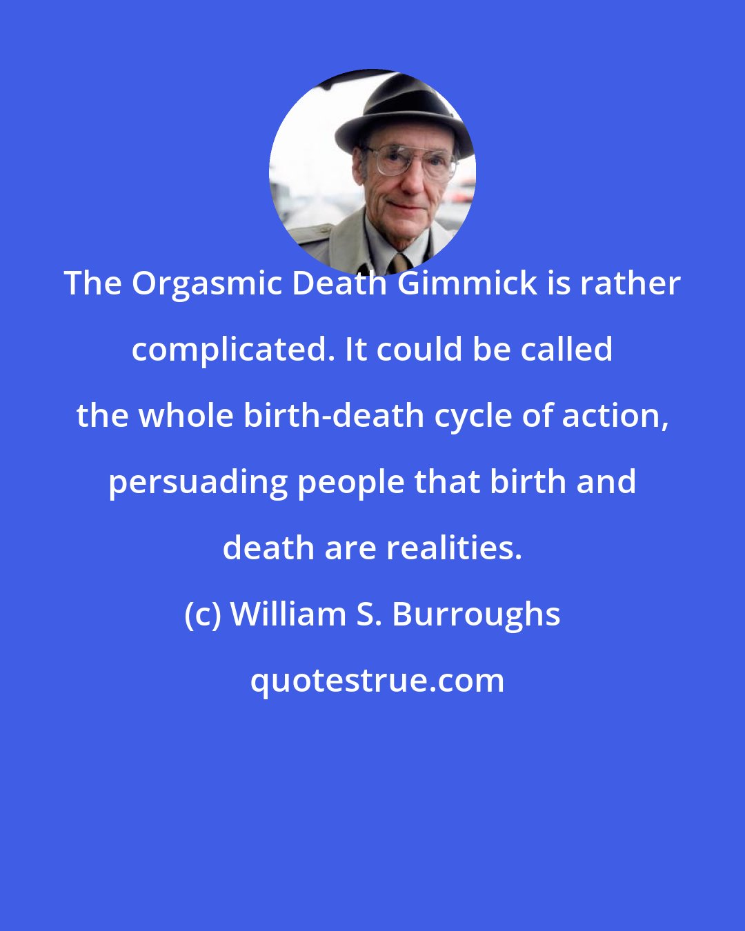 William S. Burroughs: The Orgasmic Death Gimmick is rather complicated. It could be called the whole birth-death cycle of action, persuading people that birth and death are realities.