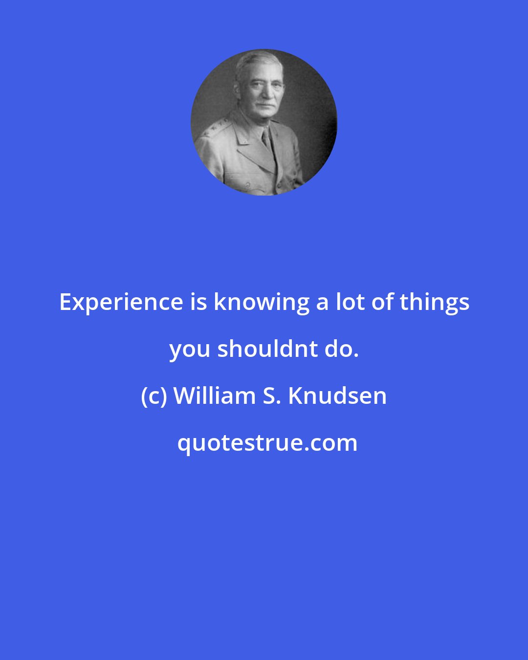 William S. Knudsen: Experience is knowing a lot of things you shouldnt do.