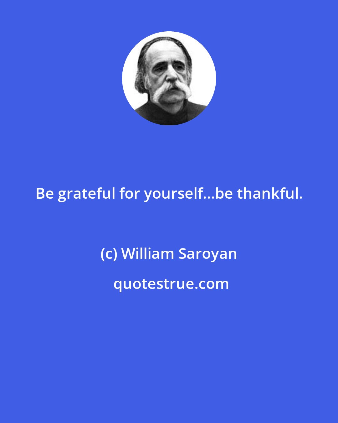 William Saroyan: Be grateful for yourself...be thankful.