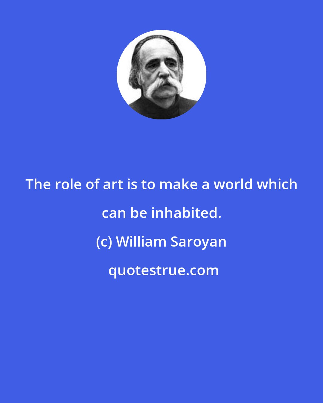 William Saroyan: The role of art is to make a world which can be inhabited.