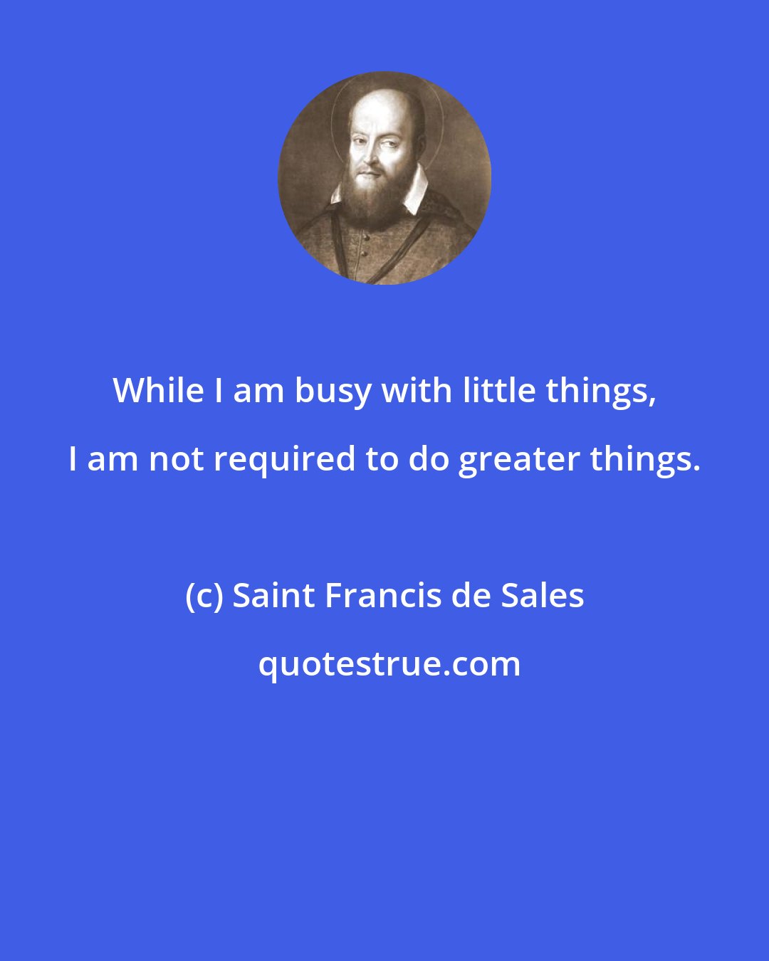 Saint Francis de Sales: While I am busy with little things, I am not required to do greater things.