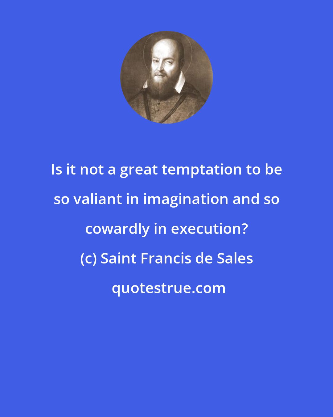 Saint Francis de Sales: Is it not a great temptation to be so valiant in imagination and so cowardly in execution?