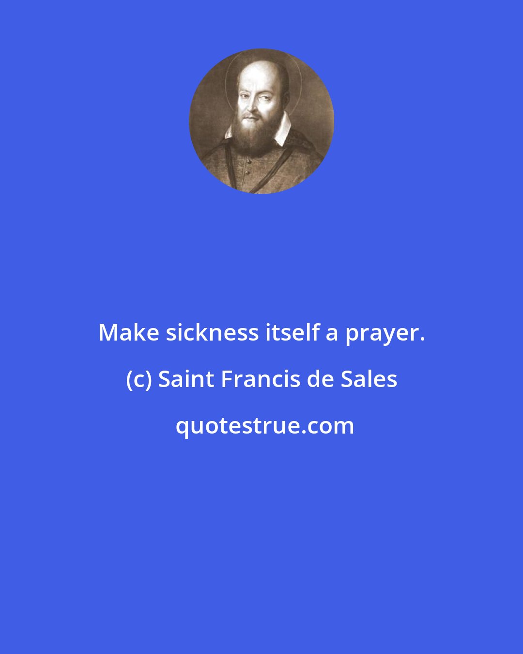 Saint Francis de Sales: Make sickness itself a prayer.