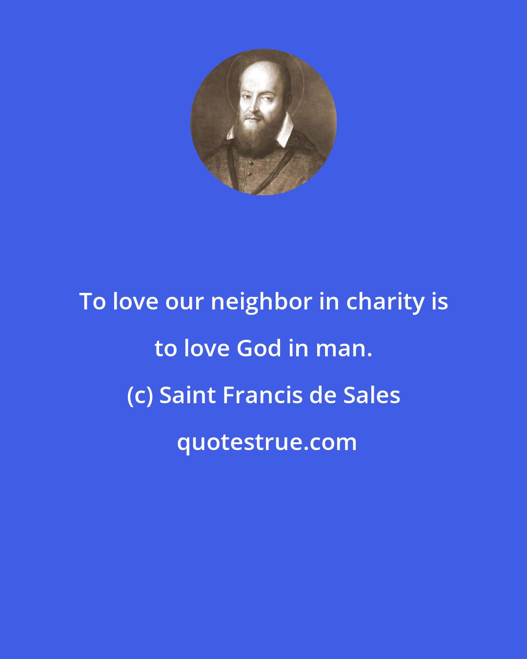 Saint Francis de Sales: To love our neighbor in charity is to love God in man.