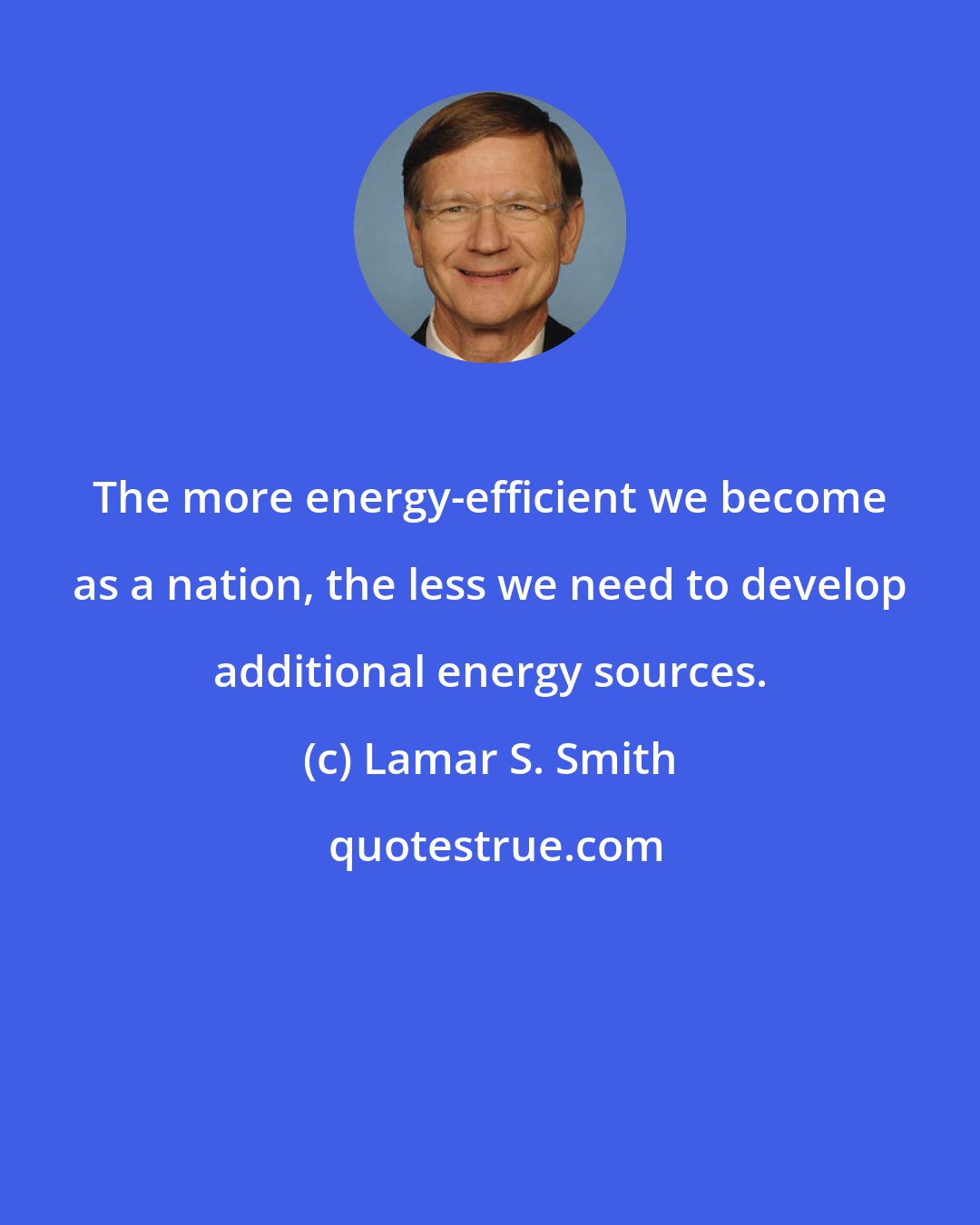 Lamar S. Smith: The more energy-efficient we become as a nation, the less we need to develop additional energy sources.