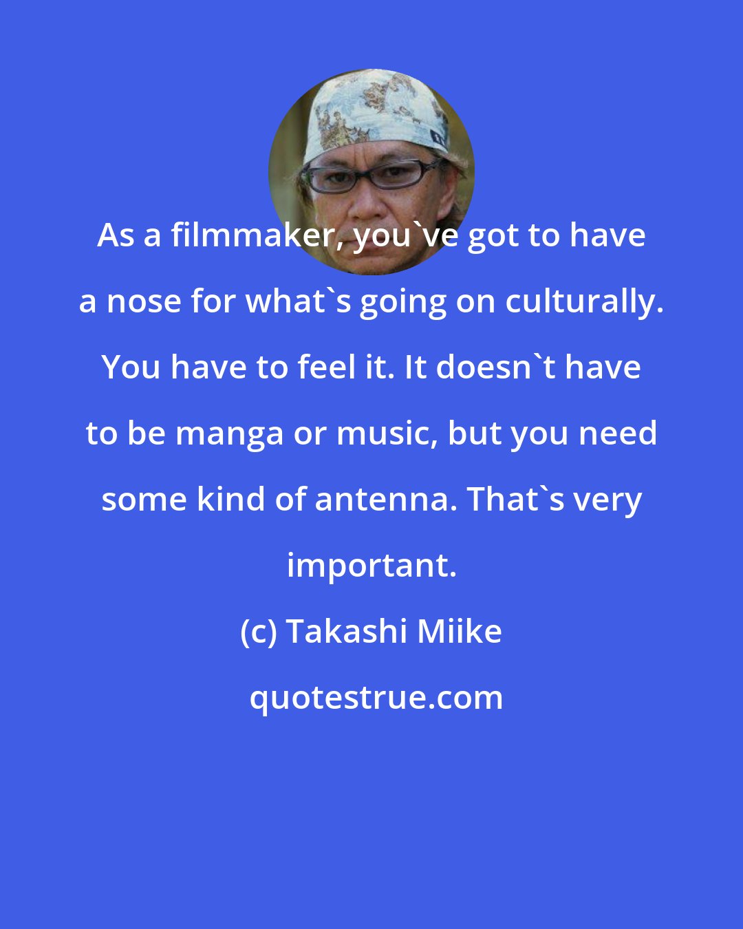 Takashi Miike: As a filmmaker, you've got to have a nose for what's going on culturally. You have to feel it. It doesn't have to be manga or music, but you need some kind of antenna. That's very important.