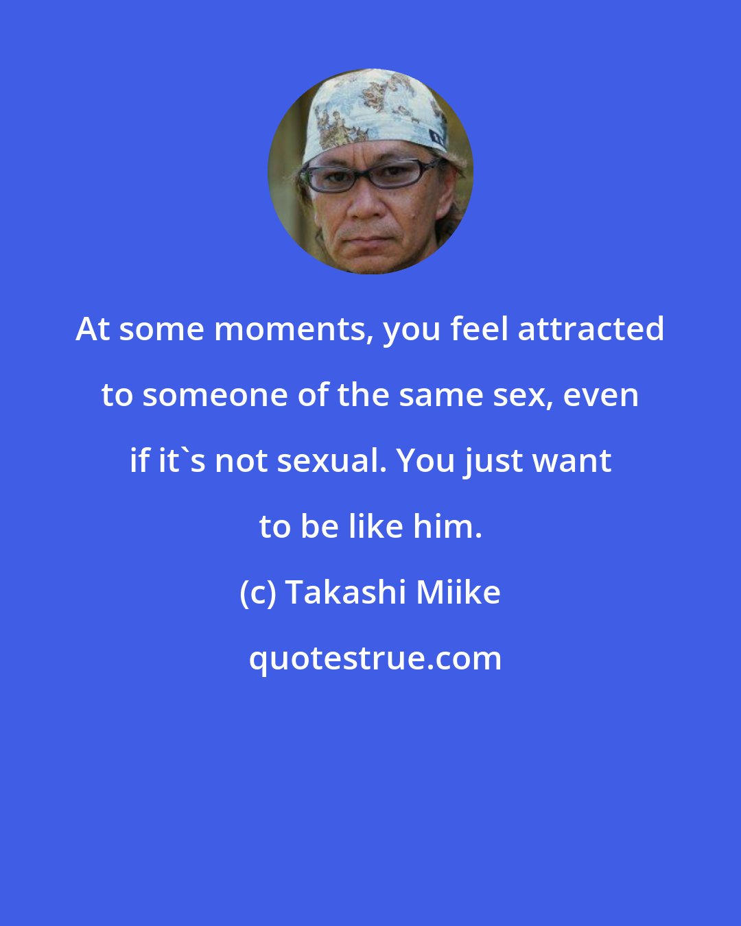 Takashi Miike: At some moments, you feel attracted to someone of the same sex, even if it's not sexual. You just want to be like him.