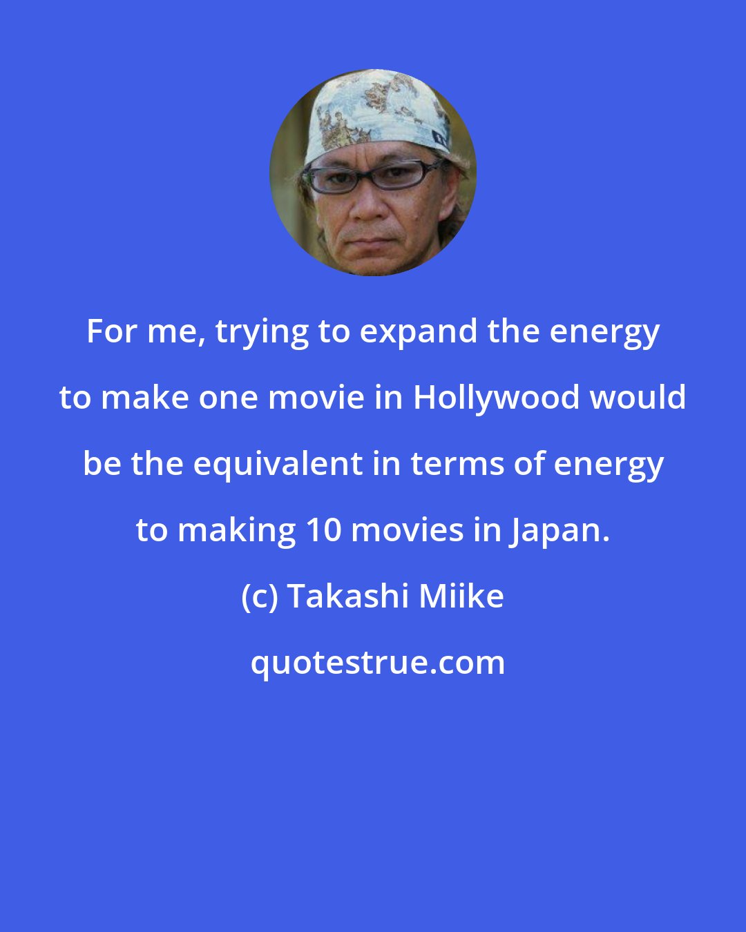 Takashi Miike: For me, trying to expand the energy to make one movie in Hollywood would be the equivalent in terms of energy to making 10 movies in Japan.