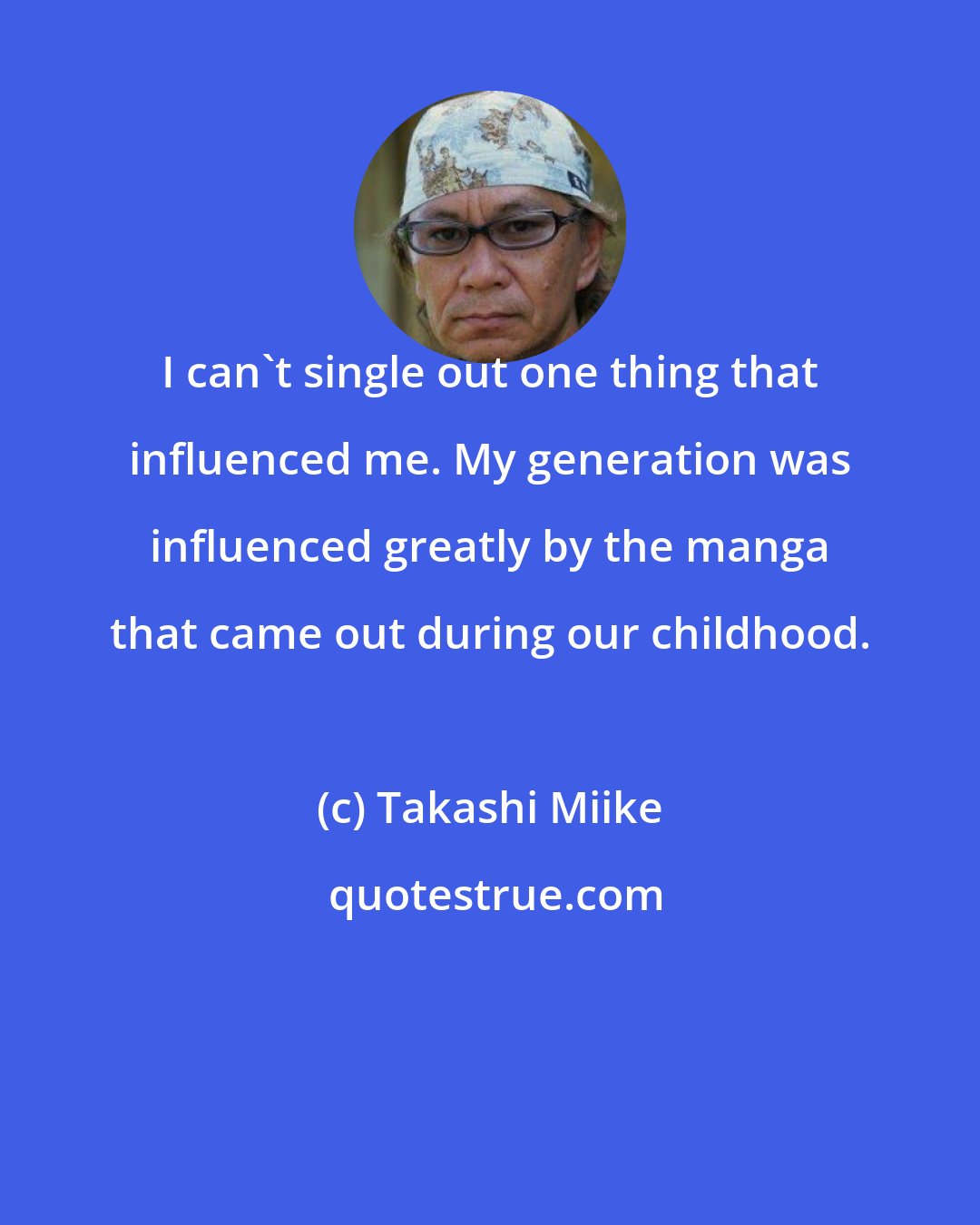 Takashi Miike: I can't single out one thing that influenced me. My generation was influenced greatly by the manga that came out during our childhood.