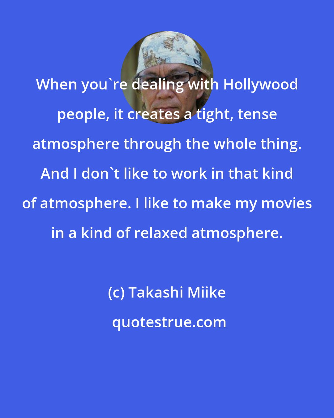 Takashi Miike: When you're dealing with Hollywood people, it creates a tight, tense atmosphere through the whole thing. And I don't like to work in that kind of atmosphere. I like to make my movies in a kind of relaxed atmosphere.