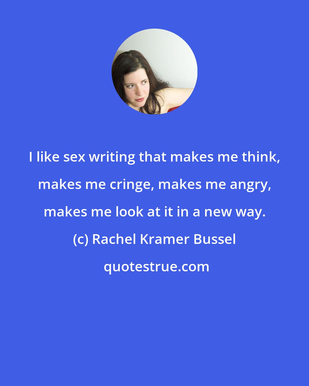 Rachel Kramer Bussel: I like sex writing that makes me think, makes me cringe, makes me angry, makes me look at it in a new way.