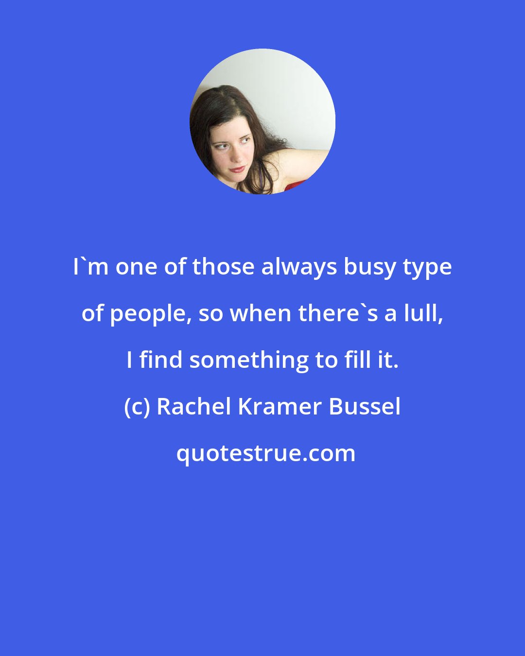 Rachel Kramer Bussel: I'm one of those always busy type of people, so when there's a lull, I find something to fill it.