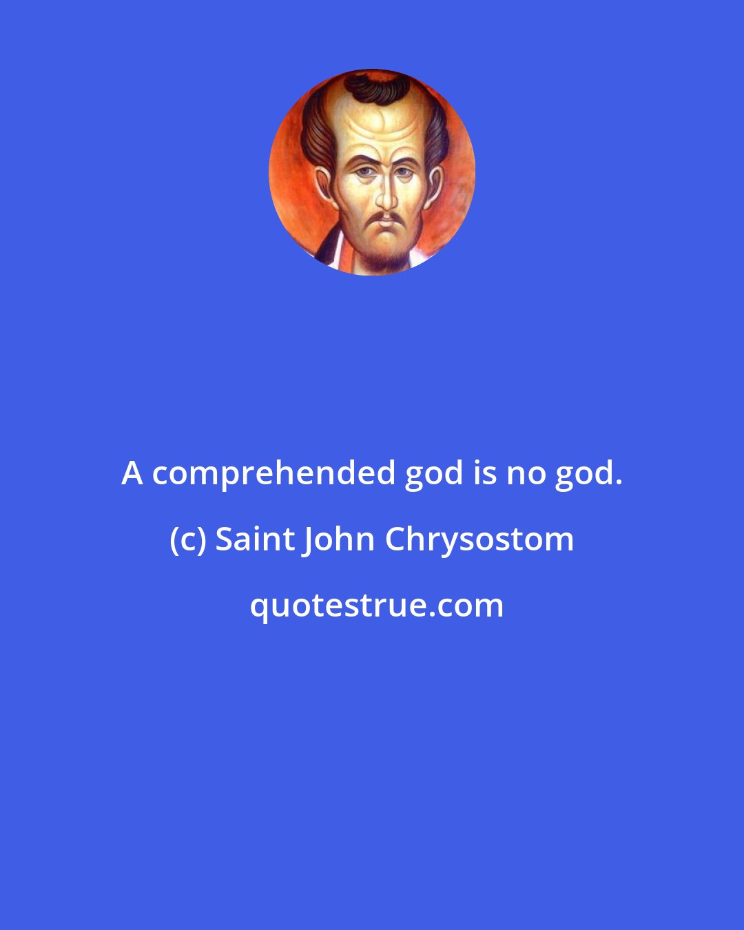 Saint John Chrysostom: A comprehended god is no god.