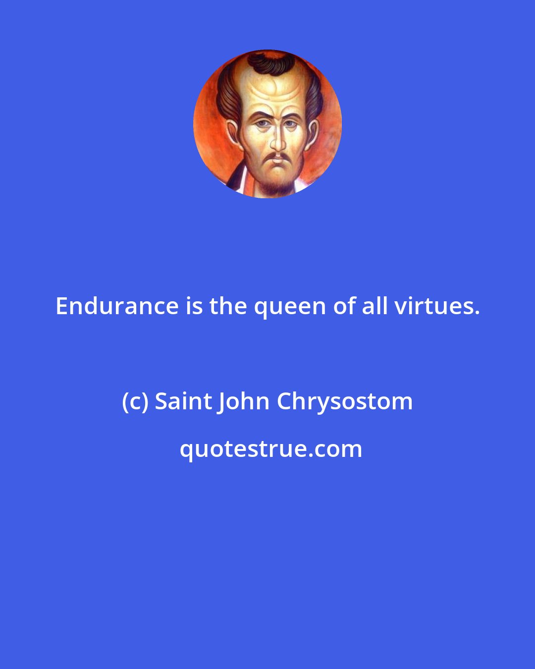 Saint John Chrysostom: Endurance is the queen of all virtues.